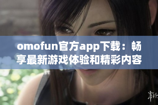 omofun官方app下载：畅享最新游戏体验和精彩内容的平台