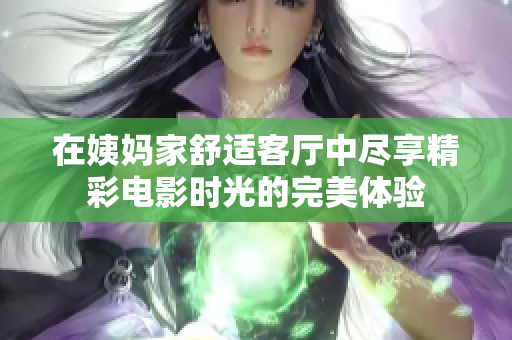 在姨妈家舒适客厅中尽享精彩电影时光的完美体验