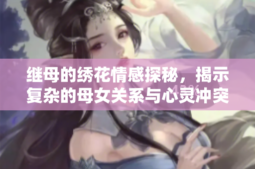 继母的绣花情感探秘，揭示复杂的母女关系与心灵冲突