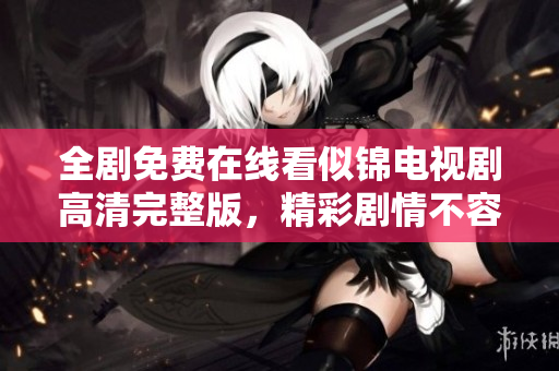 全剧免费在线看似锦电视剧高清完整版，精彩剧情不容错过