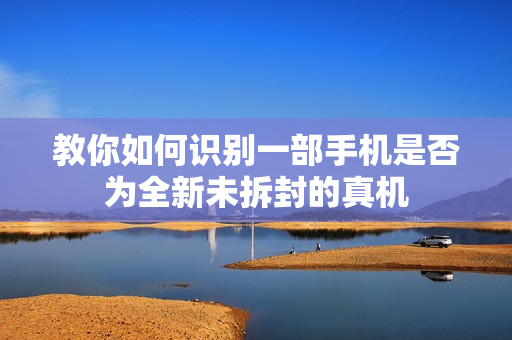 教你如何识别一部手机是否为全新未拆封的真机