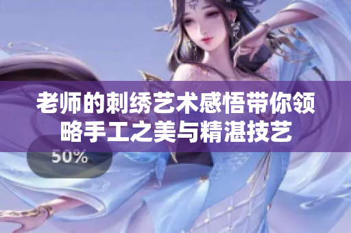 老师的刺绣艺术感悟带你领略手工之美与精湛技艺
