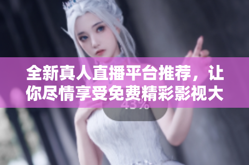 全新真人直播平台推荐，让你尽情享受免费精彩影视大片体验