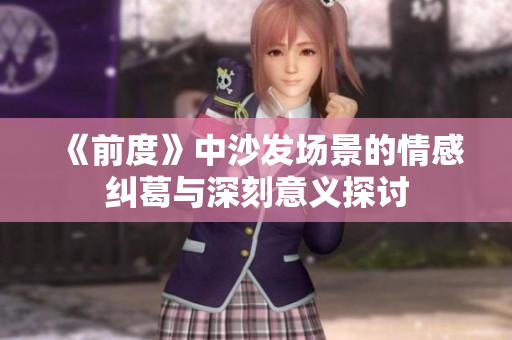 《前度》中沙发场景的情感纠葛与深刻意义探讨