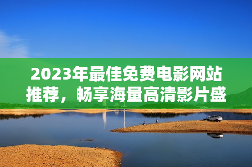 2023年最佳免费电影网站推荐，畅享海量高清影片盛宴