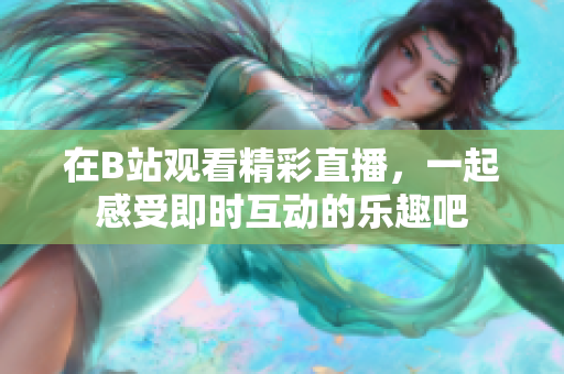 在B站观看精彩直播，一起感受即时互动的乐趣吧