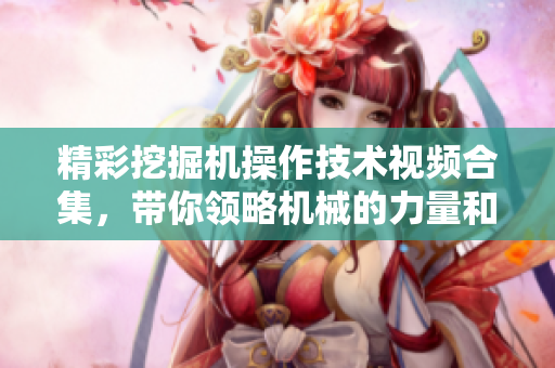 精彩挖掘机操作技术视频合集，带你领略机械的力量和魅力