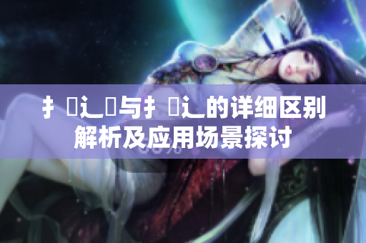 扌喿辶畑与扌喿辶的详细区别解析及应用场景探讨