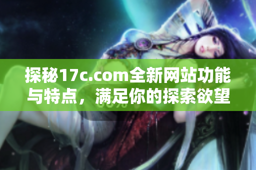 探秘17c.com全新网站功能与特点，满足你的探索欲望与需求