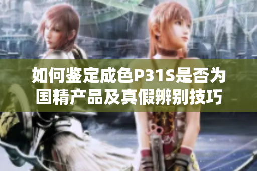 如何鉴定成色P31S是否为国精产品及真假辨别技巧