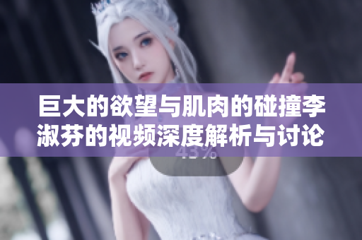 巨大的欲望与肌肉的碰撞李淑芬的视频深度解析与讨论