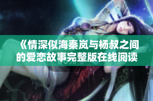 《情深似海秦岚与杨叔之间的爱恋故事完整版在线阅读》
