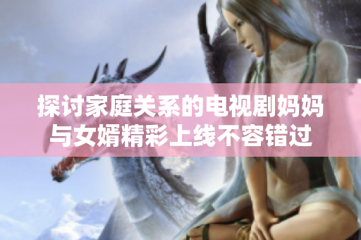 探讨家庭关系的电视剧妈妈与女婿精彩上线不容错过