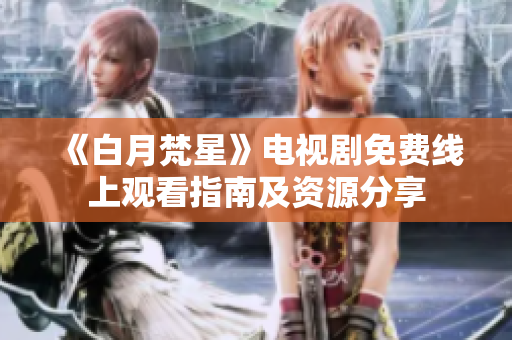 《白月梵星》电视剧免费线上观看指南及资源分享