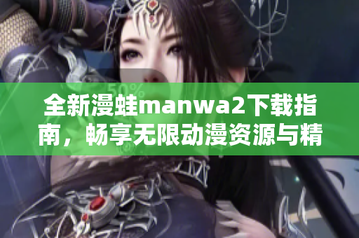 全新漫蛙manwa2下载指南，畅享无限动漫资源与精彩体验