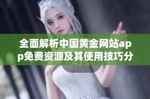 全面解析中国黄金网站app免费资源及其使用技巧分享