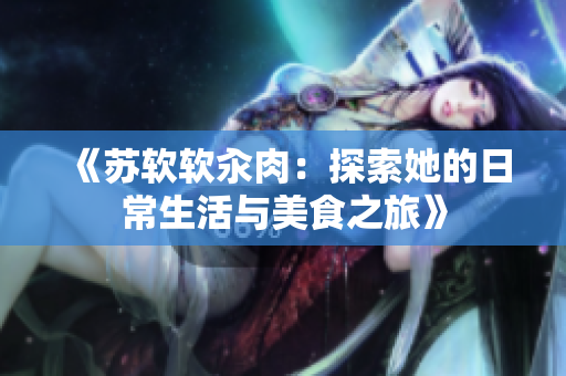 《苏软软汆肉：探索她的日常生活与美食之旅》