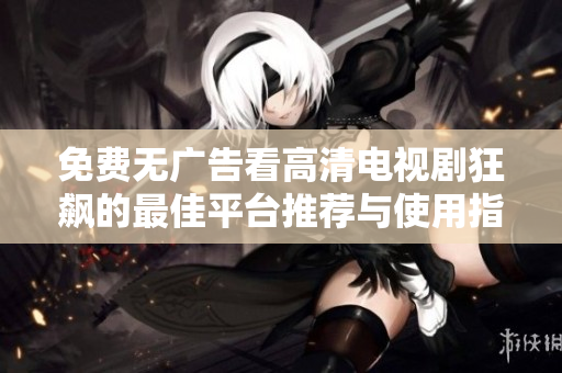 免费无广告看高清电视剧狂飙的最佳平台推荐与使用指南