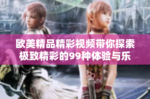 欧美精品精彩视频带你探索极致精彩的99种体验与乐趣