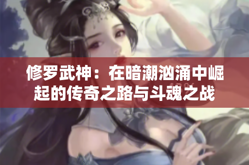 修罗武神：在暗潮汹涌中崛起的传奇之路与斗魂之战
