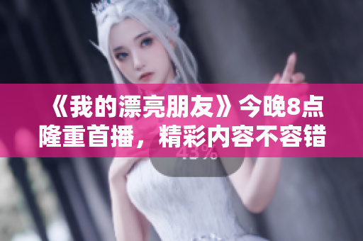 《我的漂亮朋友》今晚8点隆重首播，精彩内容不容错过