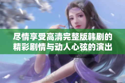 尽情享受高清完整版韩剧的精彩剧情与动人心弦的演出