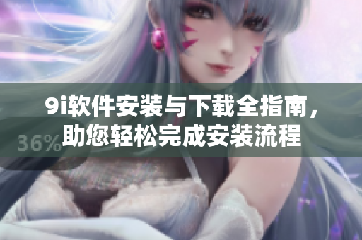 9i软件安装与下载全指南，助您轻松完成安装流程