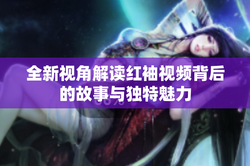 全新视角解读红袖视频背后的故事与独特魅力