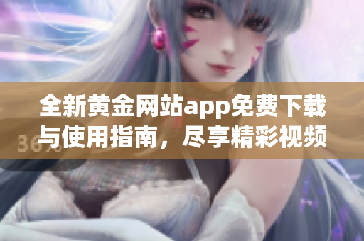 全新黄金网站app免费下载与使用指南，尽享精彩视频盛宴
