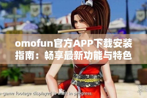 omofun官方APP下载安装指南：畅享最新功能与特色体验