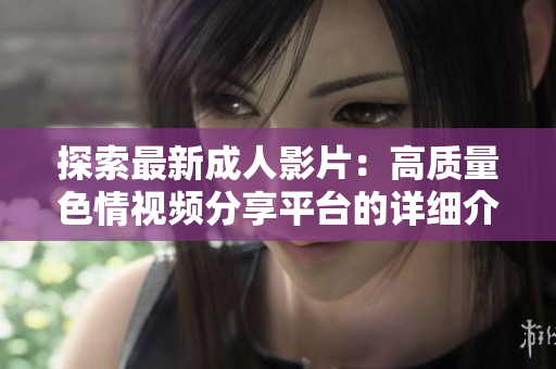 探索最新成人影片：高质量色情视频分享平台的详细介绍