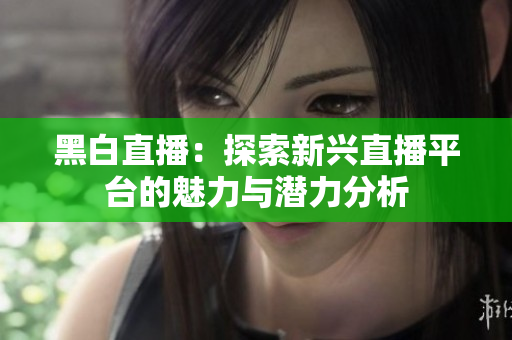 黑白直播：探索新兴直播平台的魅力与潜力分析