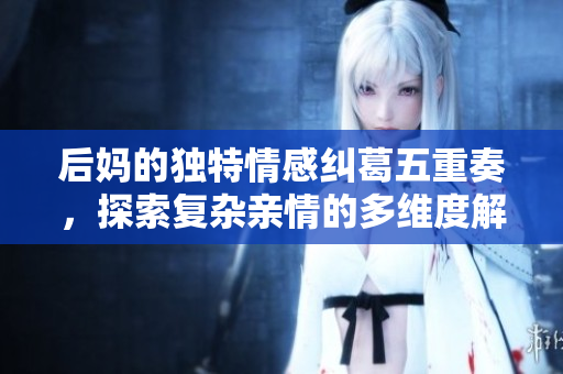 后妈的独特情感纠葛五重奏，探索复杂亲情的多维度解析