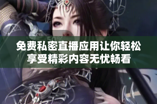 免费私密直播应用让你轻松享受精彩内容无忧畅看