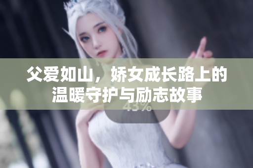 父爱如山，娇女成长路上的温暖守护与励志故事