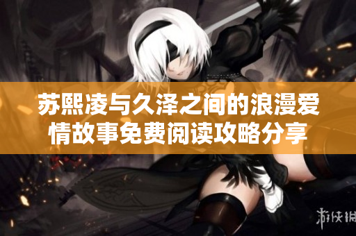 苏熙凌与久泽之间的浪漫爱情故事免费阅读攻略分享
