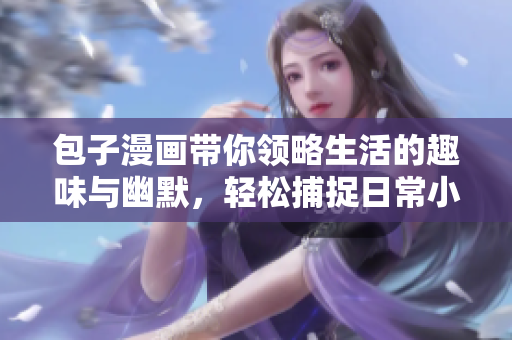 包子漫画带你领略生活的趣味与幽默，轻松捕捉日常小确幸