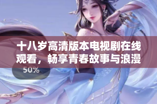 十八岁高清版本电视剧在线观看，畅享青春故事与浪漫情感