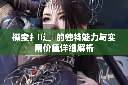 探索扌喿辶畐的独特魅力与实用价值详细解析