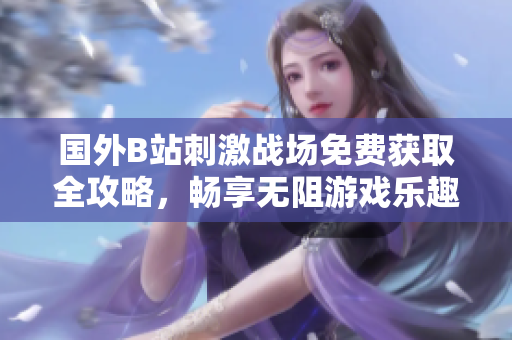 国外B站刺激战场免费获取全攻略，畅享无阻游戏乐趣