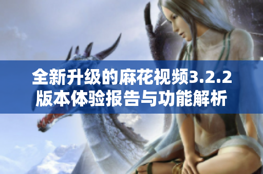 全新升级的麻花视频3.2.2版本体验报告与功能解析
