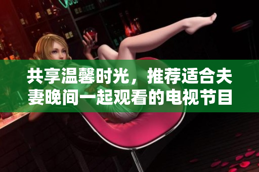 共享温馨时光，推荐适合夫妻晚间一起观看的电视节目精选
