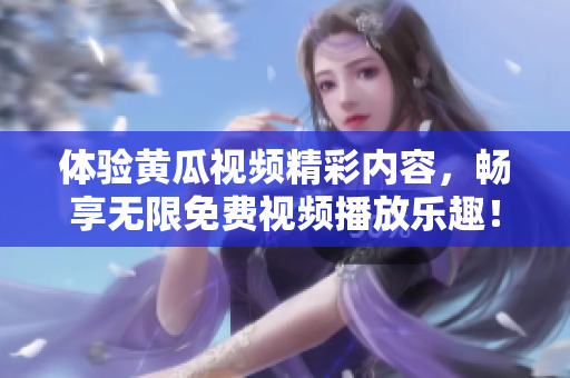 体验黄瓜视频精彩内容，畅享无限免费视频播放乐趣！
