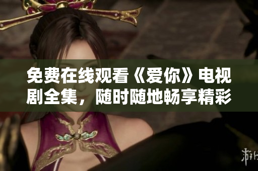 免费在线观看《爱你》电视剧全集，随时随地畅享精彩剧情