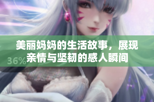美丽妈妈的生活故事，展现亲情与坚韧的感人瞬间