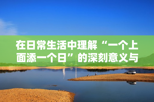 在日常生活中理解“一个上面添一个日”的深刻意义与应用