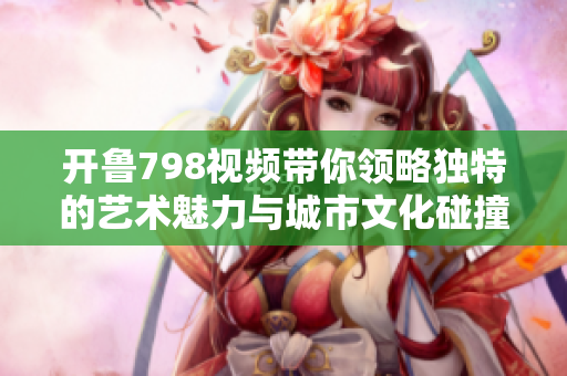 开鲁798视频带你领略独特的艺术魅力与城市文化碰撞