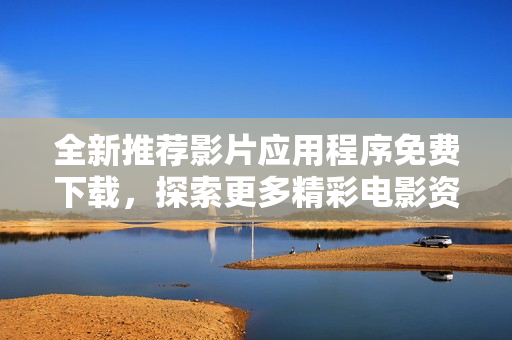 全新推荐影片应用程序免费下载，探索更多精彩电影资源！