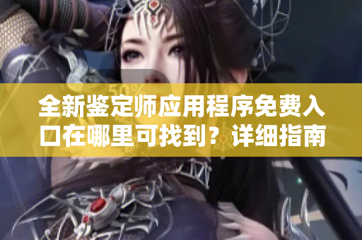 全新鉴定师应用程序免费入口在哪里可找到？详细指南奉上！