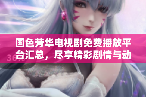 国色芳华电视剧免费播放平台汇总，尽享精彩剧情与动人故事